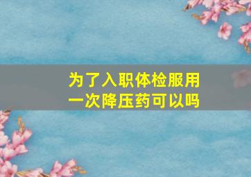 为了入职体检服用一次降压药可以吗