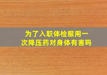 为了入职体检服用一次降压药对身体有害吗