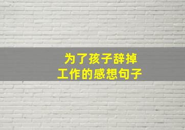 为了孩子辞掉工作的感想句子