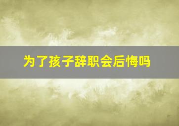 为了孩子辞职会后悔吗