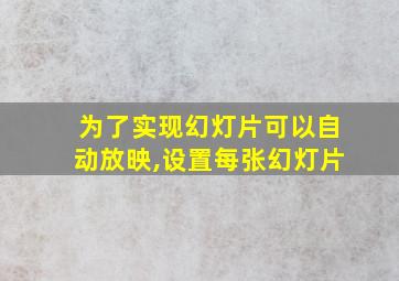 为了实现幻灯片可以自动放映,设置每张幻灯片