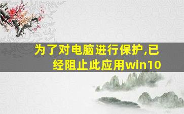 为了对电脑进行保护,已经阻止此应用win10