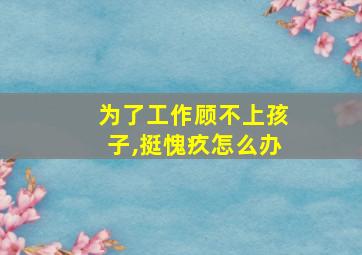 为了工作顾不上孩子,挺愧疚怎么办