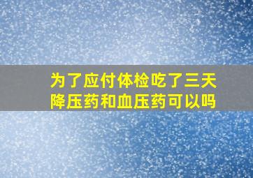 为了应付体检吃了三天降压药和血压药可以吗