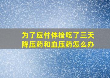 为了应付体检吃了三天降压药和血压药怎么办