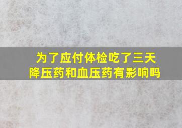 为了应付体检吃了三天降压药和血压药有影响吗