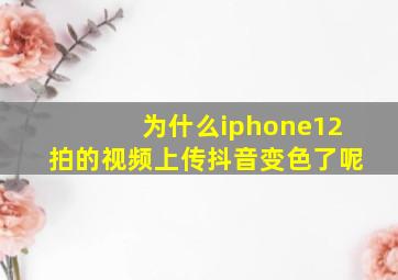 为什么iphone12拍的视频上传抖音变色了呢