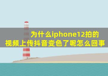 为什么iphone12拍的视频上传抖音变色了呢怎么回事