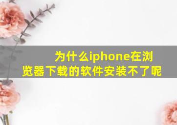 为什么iphone在浏览器下载的软件安装不了呢