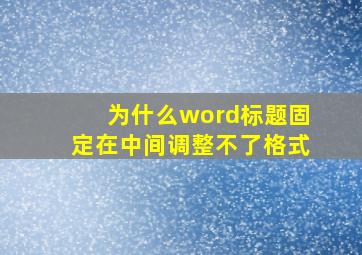 为什么word标题固定在中间调整不了格式