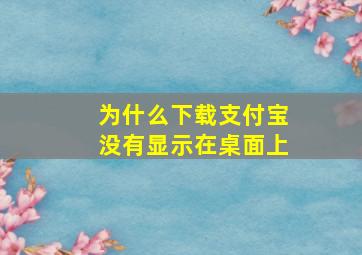 为什么下载支付宝没有显示在桌面上