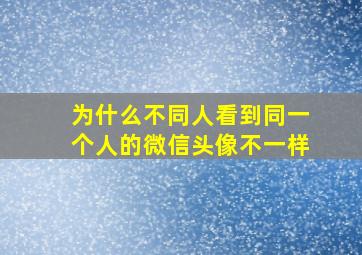 为什么不同人看到同一个人的微信头像不一样