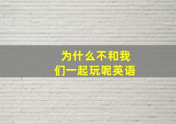 为什么不和我们一起玩呢英语