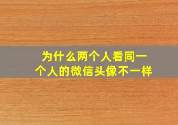 为什么两个人看同一个人的微信头像不一样