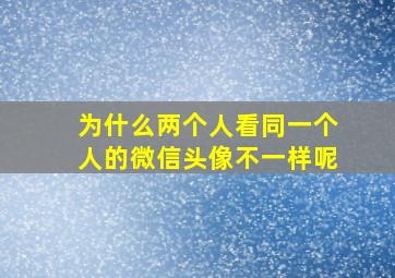 为什么两个人看同一个人的微信头像不一样呢