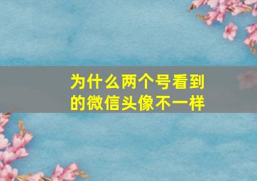 为什么两个号看到的微信头像不一样