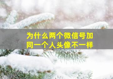 为什么两个微信号加同一个人头像不一样