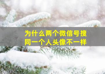 为什么两个微信号搜同一个人头像不一样