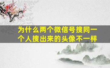 为什么两个微信号搜同一个人搜出来的头像不一样