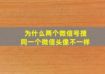 为什么两个微信号搜同一个微信头像不一样