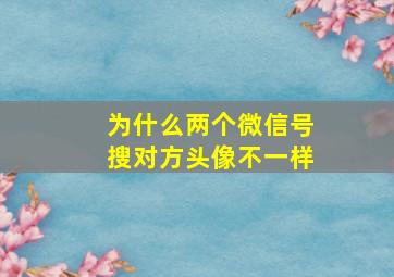 为什么两个微信号搜对方头像不一样