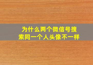 为什么两个微信号搜索同一个人头像不一样