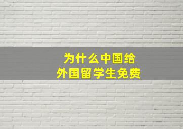 为什么中国给外国留学生免费