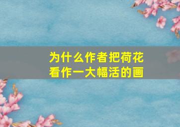 为什么作者把荷花看作一大幅活的画