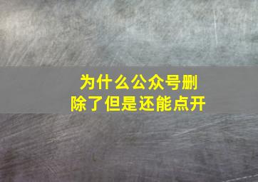 为什么公众号删除了但是还能点开