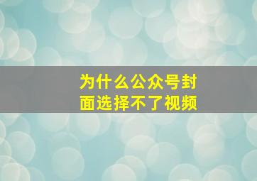 为什么公众号封面选择不了视频