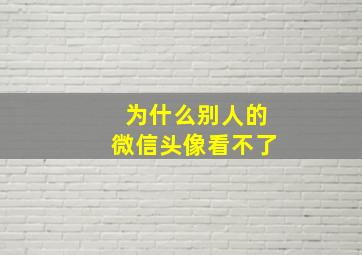 为什么别人的微信头像看不了