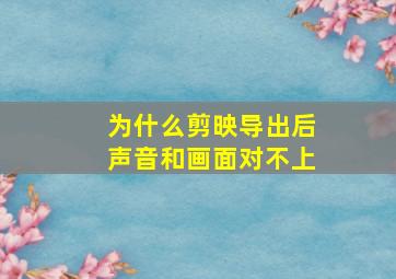 为什么剪映导出后声音和画面对不上