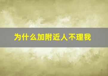 为什么加附近人不理我