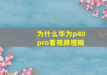 为什么华为p40pro看视频模糊