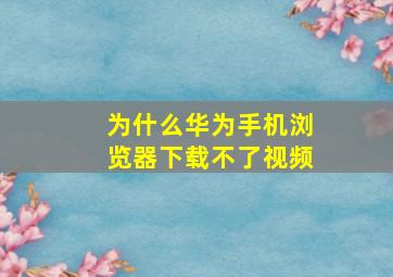 为什么华为手机浏览器下载不了视频