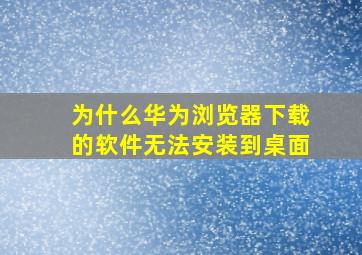 为什么华为浏览器下载的软件无法安装到桌面