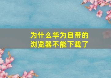 为什么华为自带的浏览器不能下载了