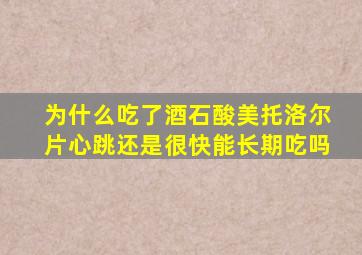 为什么吃了酒石酸美托洛尔片心跳还是很快能长期吃吗