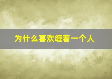 为什么喜欢缠着一个人