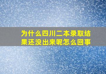 为什么四川二本录取结果还没出来呢怎么回事