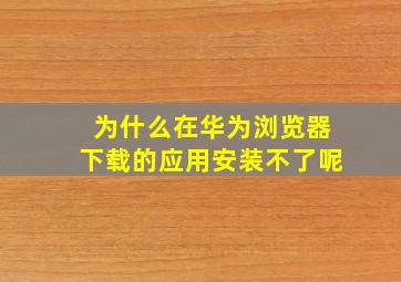 为什么在华为浏览器下载的应用安装不了呢