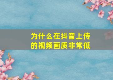 为什么在抖音上传的视频画质非常低