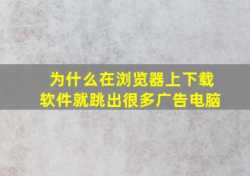 为什么在浏览器上下载软件就跳出很多广告电脑