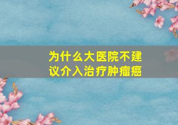 为什么大医院不建议介入治疗肿瘤癌