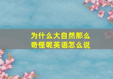 为什么大自然那么奇怪呢英语怎么说