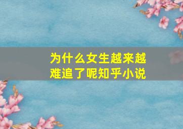 为什么女生越来越难追了呢知乎小说