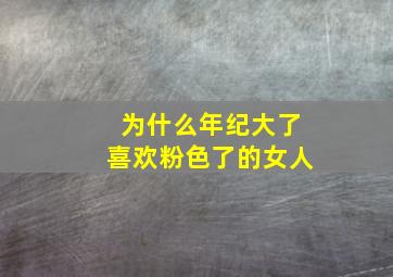 为什么年纪大了喜欢粉色了的女人