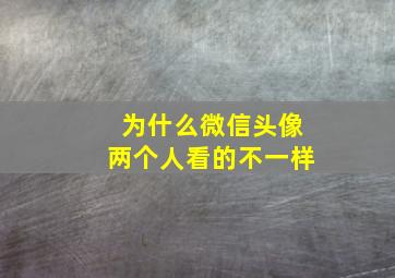 为什么微信头像两个人看的不一样