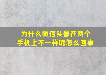 为什么微信头像在两个手机上不一样呢怎么回事