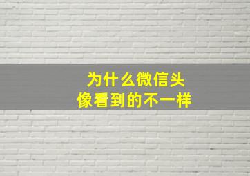 为什么微信头像看到的不一样